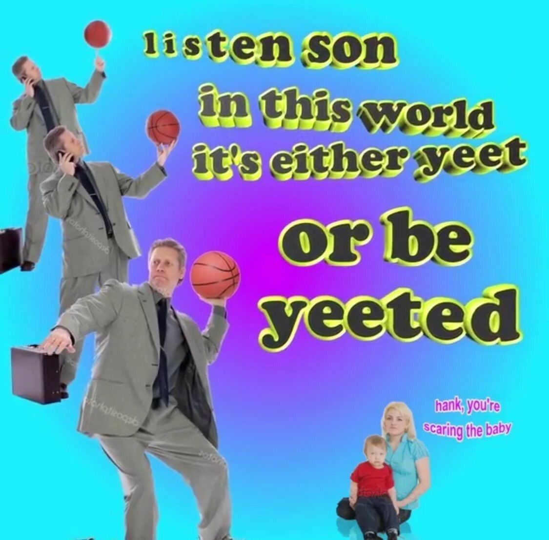 cringe you either yeet or be yeeted - listen son in this world it's either yeet or be yeeted Kakogs hank, you're scaring the baby