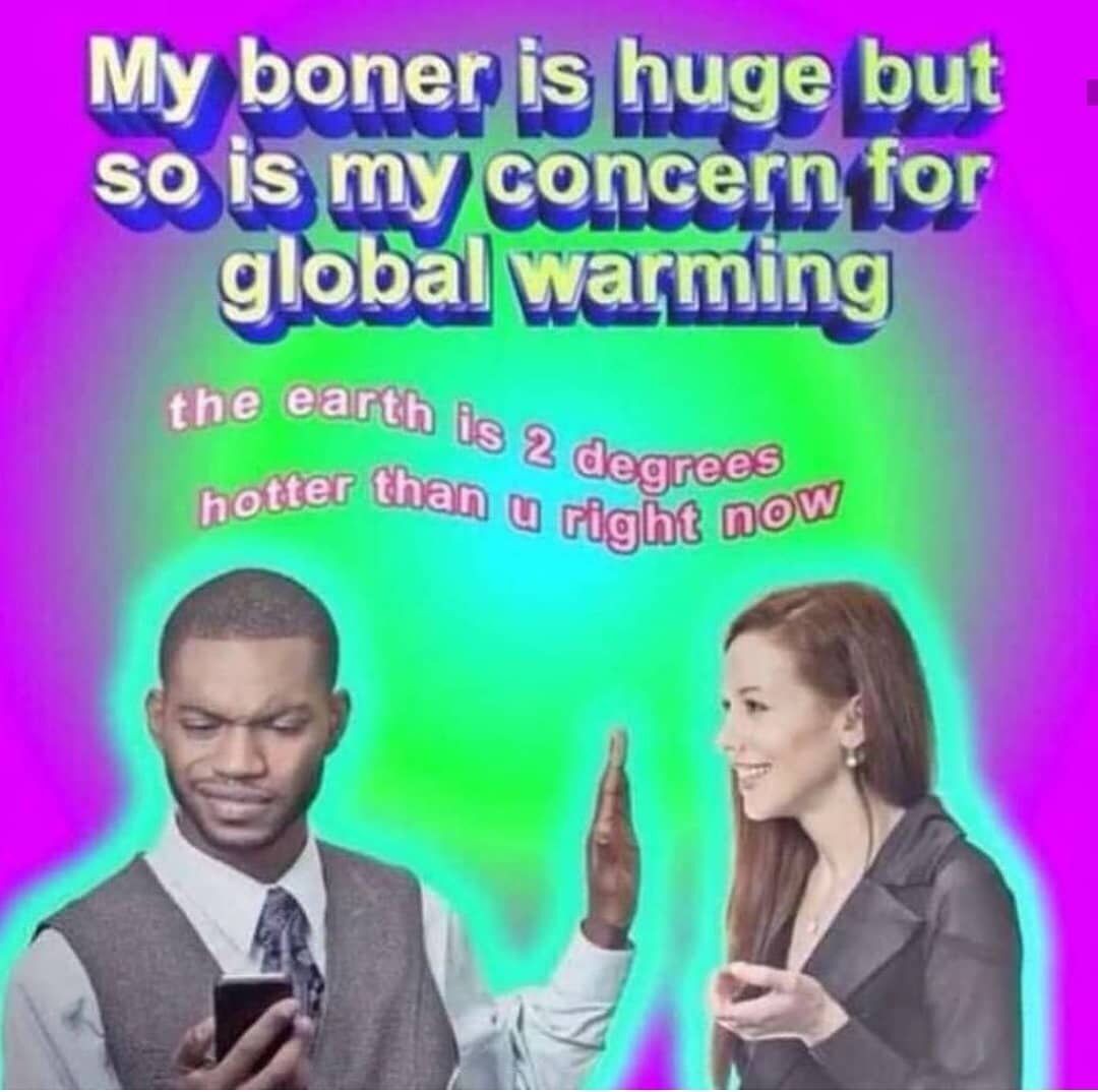 cringe existential threat meme - My boner is huge but so is my concern for global warming the earth is 2 degrees hotter than u right nou