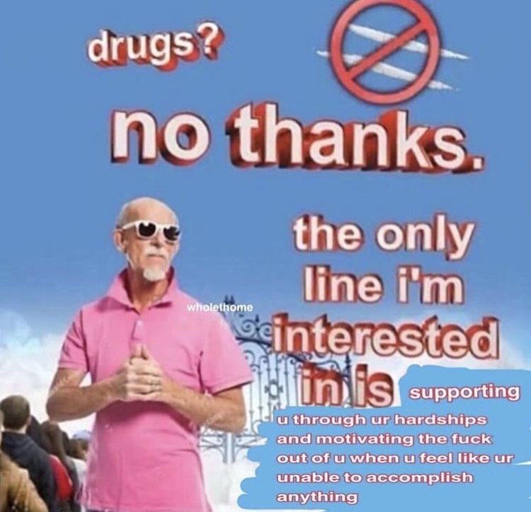 cringe wholesome drug memes - drugs? no thanks. the only line i'm Geinterested in is supporting wholethome u through ur hardships and motivating the fuck out of u when u feel ur unable to accomplish anything