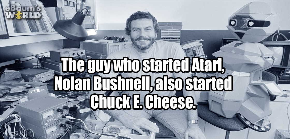nolan bushnell - 100 e Baum's World The guy who started Atari, Nolan Bushnell, also started Chuck E. Cheese.