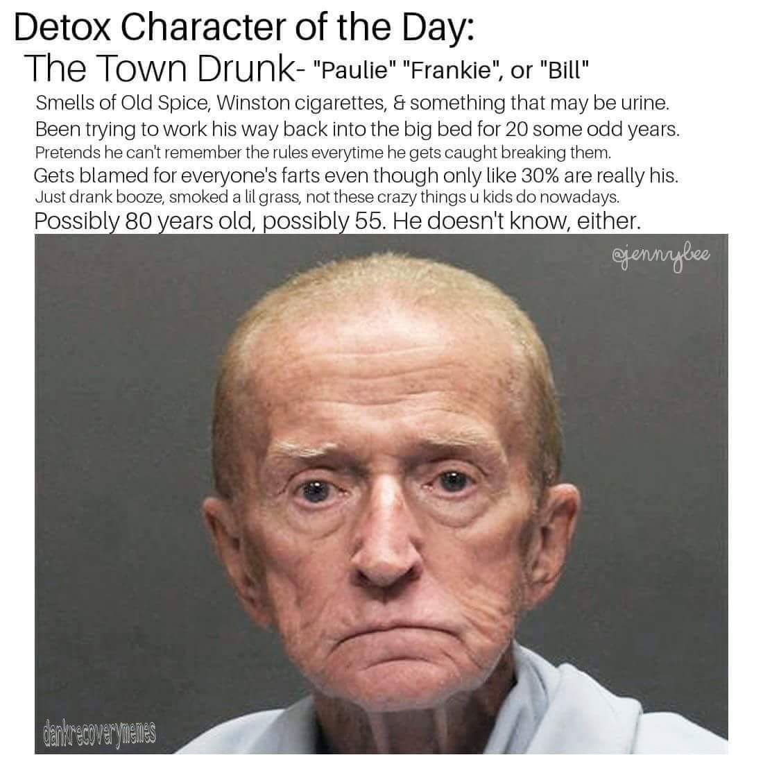 detox character of the day - Detox Character of the Day The Town Drunk "Paulie" "Frankie", or "Bill" Smells of Old Spice, Winston cigarettes, & something that may be urine. Been trying to work his way back into the big bed for 20 some odd years. Pretends 