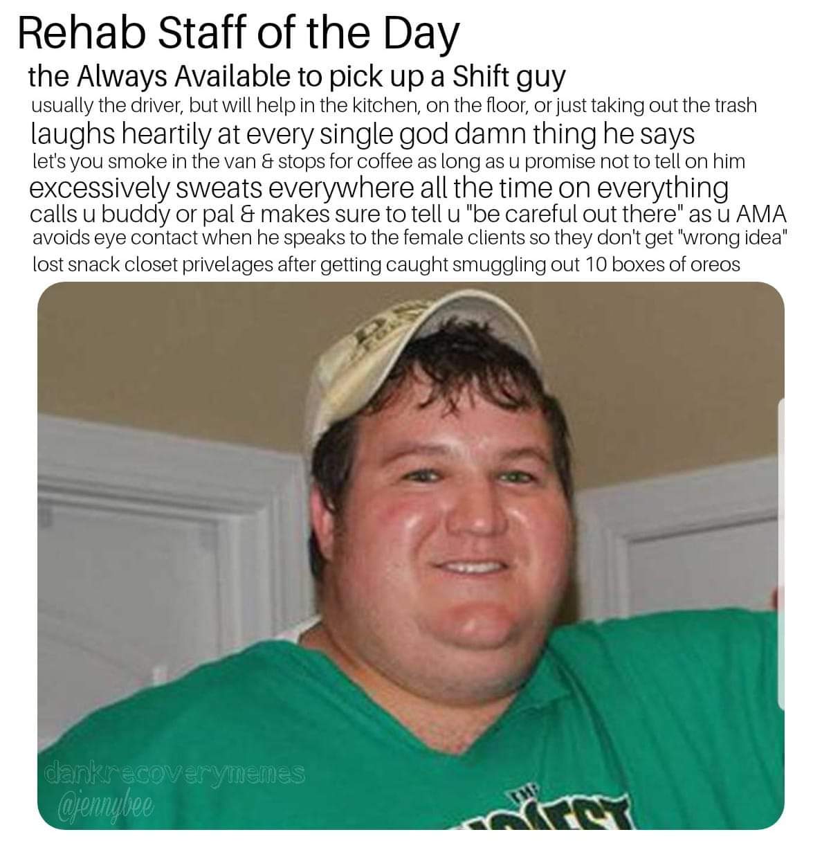 photo caption - Rehab Staff of the Day the Always Available to pick up a Shift guy usually the driver, but will help in the kitchen, on the floor, or just taking out the trash laughs heartily at every single god damn thing he says let's you smoke in the v