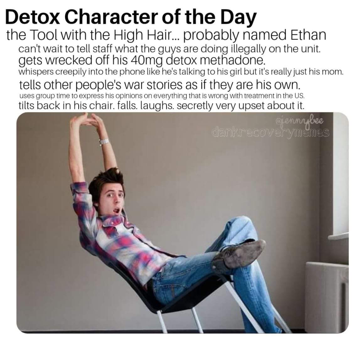 detox character of the day - Detox Character of the Day the Tool with the High Hair... probably named Ethan can't wait to tell staff what the guys are doing illegally on the unit. gets wrecked off his 40mg detox methadone. whispers creepily into the phone