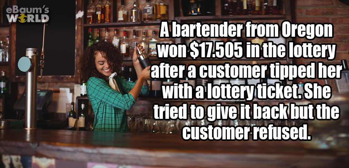 alcohol - eBaum's World A bartender from Oregon won $17.505 in the lottery after a customer tipped her with a lottery ticket.She tried to give it back but the customer refused.