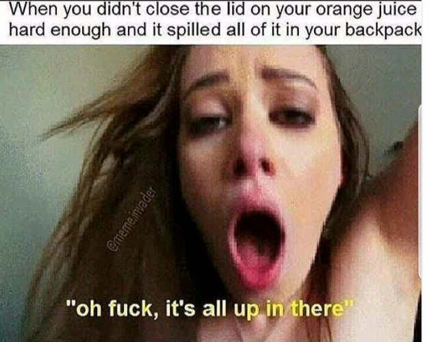 blond - When you didn't close the lid on your orange juice hard enough and it spilled all of it in your backpack Qmeme.invader "oh fuck, it's all up in there