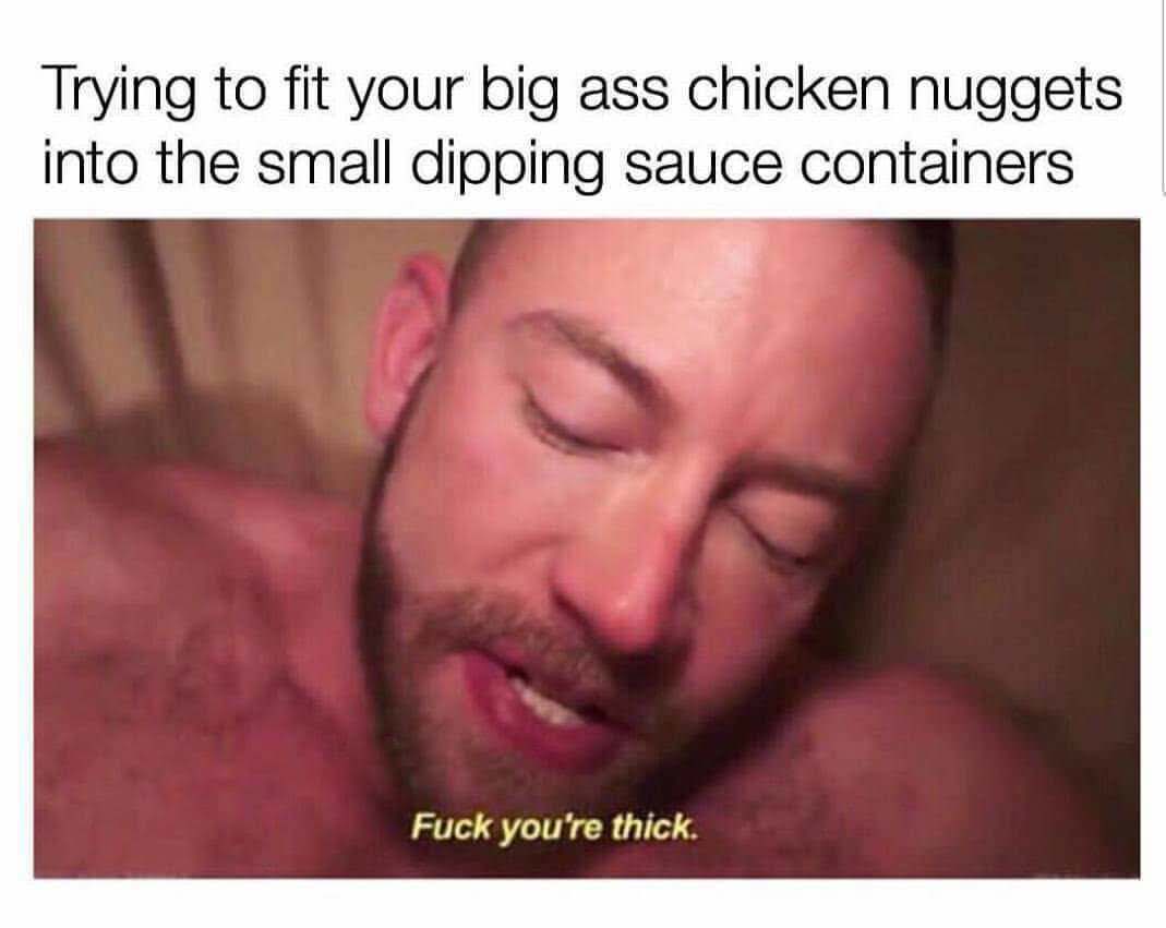 funny sex memes - Trying to fit your big ass chicken nuggets into the small dipping sauce containers Fuck you're thick.