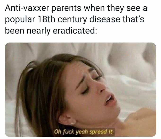 anti vax memes - Antivaxxer parents when they see a popular 18th century disease that's been nearly eradicated Oh fuck yeah spread it