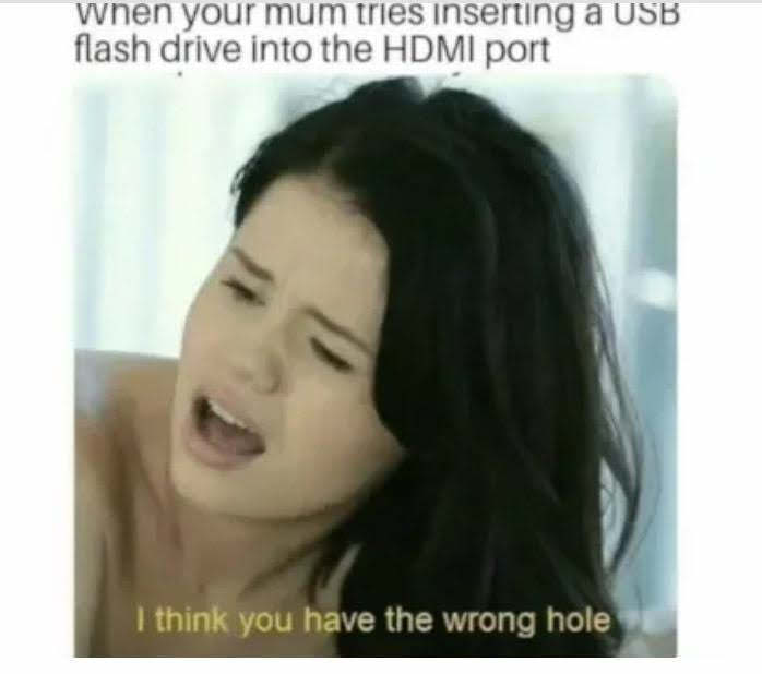 nsfw porn memes - when your mum tries inserting a Usb flash drive into the Hdmi port I think you have the wrong hole