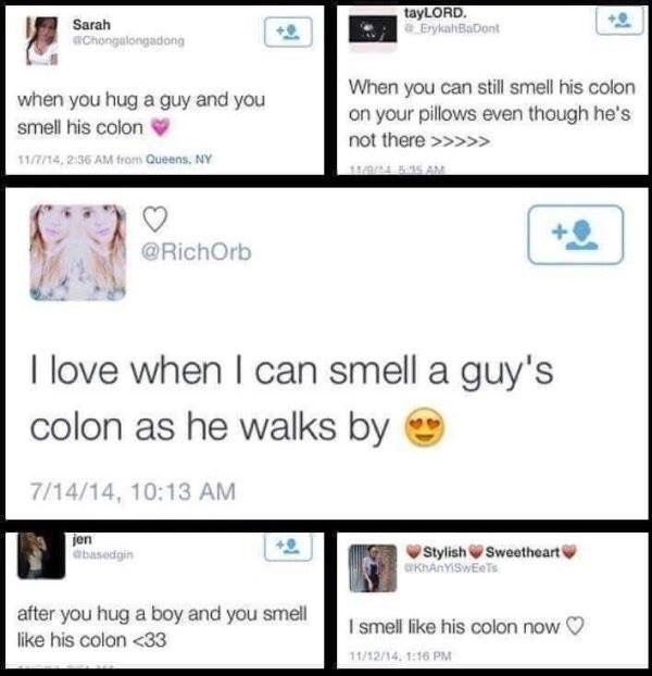 smell his colon - Sarah Chongalongadong tayLORD. Erykah BaDont when you hug a guy and you smell his colon 15714, from Queens, Ny When you can still smell his colon on your pillows even though he's not there >>>>> I love when I can smell a guy's colon as h