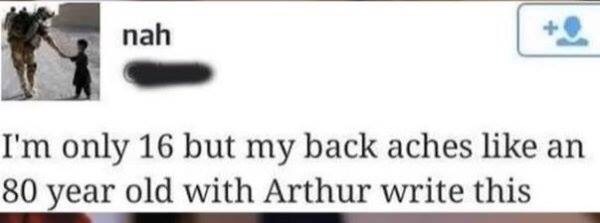 bone apple tea arthur write - nah I'm only 16 but my back aches an 80 year old with Arthur write this