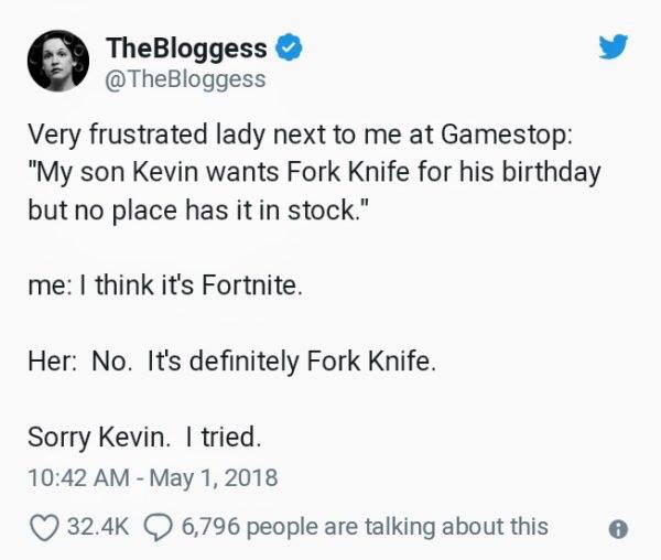 TheBloggess - TheBloggess Very frustrated lady next to me at Gamestop "My son Kevin wants Fork Knife for his birthday but no place has it in stock." me I think it's Fortnite. Her No. It's definitely Fork Knife. Sorry Kevin. I tried. 6,