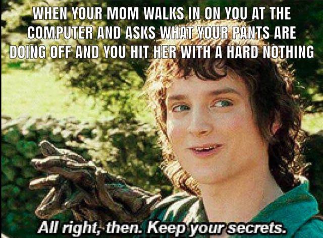 meme alright keep your secrets - When Your Mom Walks In On You At The Computer And Asks What Your Pants Are Doing Off And You Hither With A Hard Nothing All right, then. Keep your secrets.