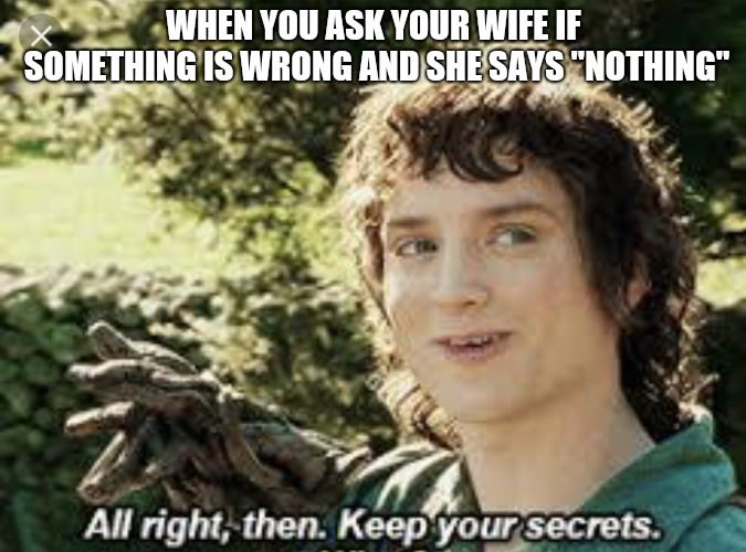 meme keep your secrets meme - When You Ask Your Wife If Something Is Wrong And She Says "Nothing" All right, then. Keep your secrets.
