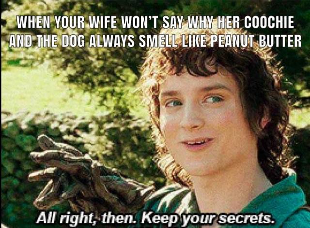 meme alright then keep your secrets - When Your Wife Won'T Say Why Her Coochie And The Dog Always Smell Peanut Butter All right, then. Keep your secrets.