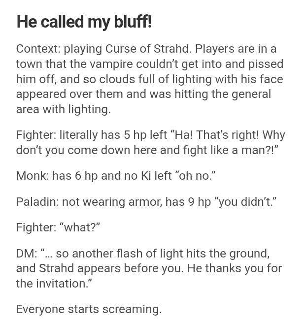 document - He called my bluff! Context playing Curse of Strahd. Players are in a town that the vampire couldn't get into and pissed him off, and so clouds full of lighting with his face appeared over them and was hitting the general area with lighting. Fi