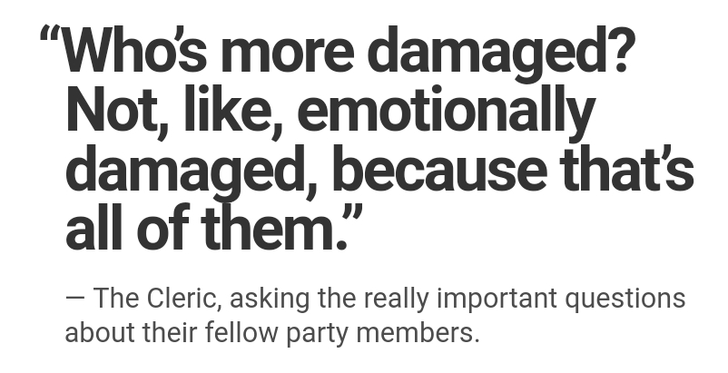 number - "Who's more damaged? Not, , emotionally damaged, because that's all of them. The Cleric, asking the really important questions about their fellow party members.