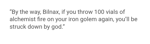 "By the way, Bilnax, if you throw 100 vials of alchemist fire on your iron golem again, you'll be struck down by god."
