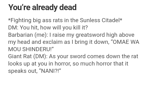 document - You're already dead Fighting big ass rats in the Sunless Citadel Dm You hit, how will you kill it? Barbarian me I raise my greatsword high above my head and exclaim as I bring it down, "Omae Wa Mou Shinderu!" Giant Rat Dm As your sword comes do