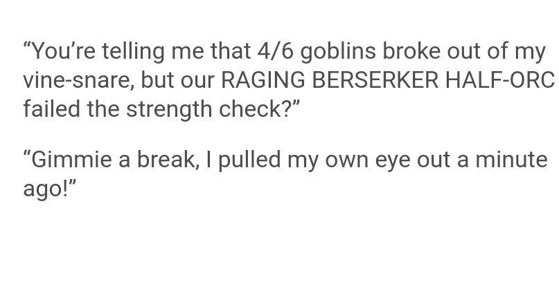 don t want to love you anymore - You're telling me that 46 goblins broke out of my vinesnare, but our Raging Berserker HalfOrc failed the strength check?" "Gimmie a break, I pulled my own eye out a minute ago!"
