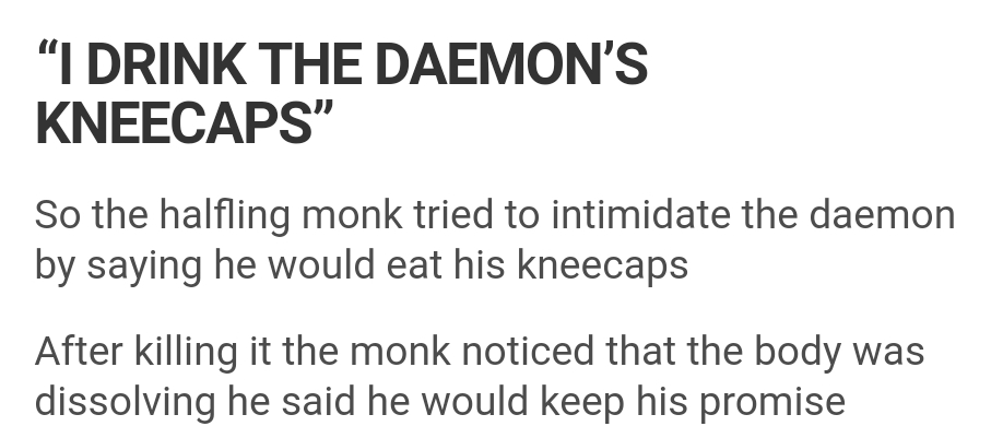 document - "I Drink The Daemon'S Kneecaps" So the halfling monk tried to intimidate the daemon by saying he would eat his kneecaps After killing it the monk noticed that the body was dissolving he said he would keep his promise