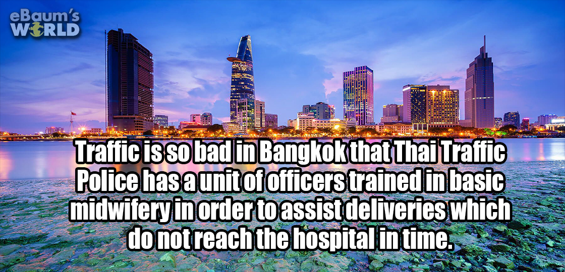 metropolitan area - eBaum's World Traffic is so bad in Bangkok that Thai Traffic Police has a unit of officers trained in basic midwifery in order to assist deliveries which do not reach the hospital in time.