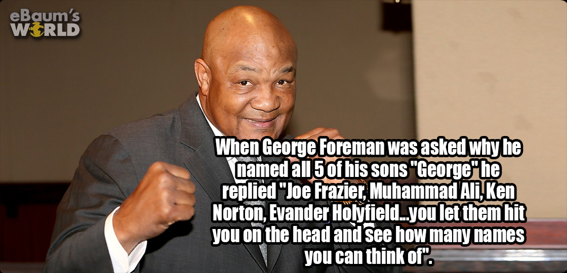 funny facts about celebrities - eBaum's World When George Foreman was asked why he named all 5 of his sons "George" he replied "Joe Frazier, Muhammad Ali, Ken Norton, Evander Holyfield...you let them hit you on the head and see how many names you can thin