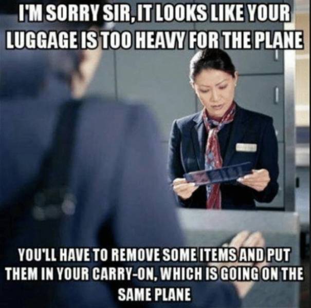 airport memes - I'M Sorry Sir, It Looks Your Luggage Is Too Heavy For The Plane You'Ll Have To Remove Some Items And Put Them In Your CarryOn, Which Is Going On The Same Plane