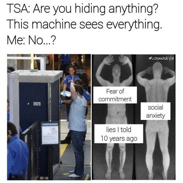 funny airport memes - Tsa Are you hiding anything? This machine sees everything. Me No...? Fear of commitment Fo social anxiety lies I told 10 years ago