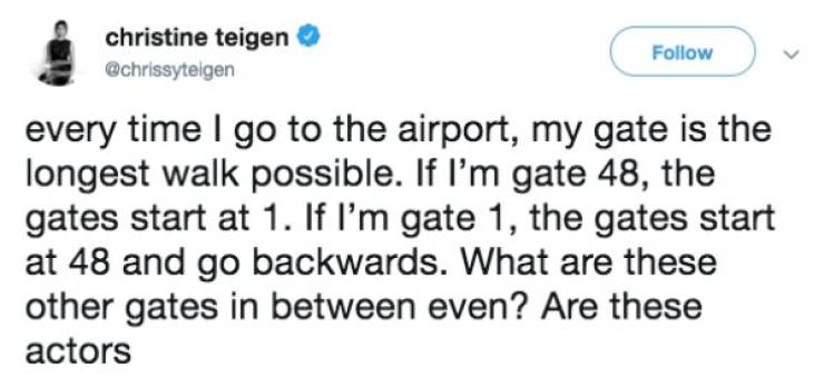 James Charles - christine teigen every time I go to the airport, my gate is the longest walk possible. If I'm gate 48, the gates start at 1. If I'm gate 1, the gates start at 48 and go backwards. What are these other gates in between even? Are these actor