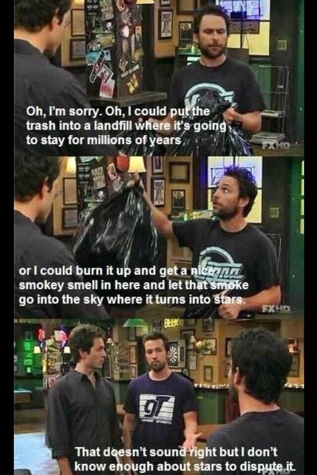 it's always sunny in philadelphia memes - Oh, I'm sorry. Oh, I could put the trash into a landfill where it's going to stay for millions of years, or I could burn it up and get a nice smokey smell in here and let that smoke go into the sky where it turns 