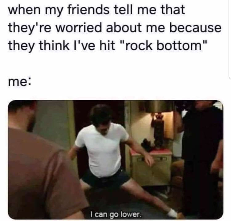 it's always sunny i can go lower - when my friends tell me that they're worried about me because they think I've hit "rock bottom" me I can go lower.