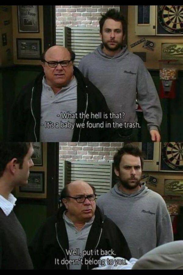 it's always sunny in philadelphia quotes - What the hell is that? It's a baby we found in the trash. Well, put it back. It doesn't belong to you.