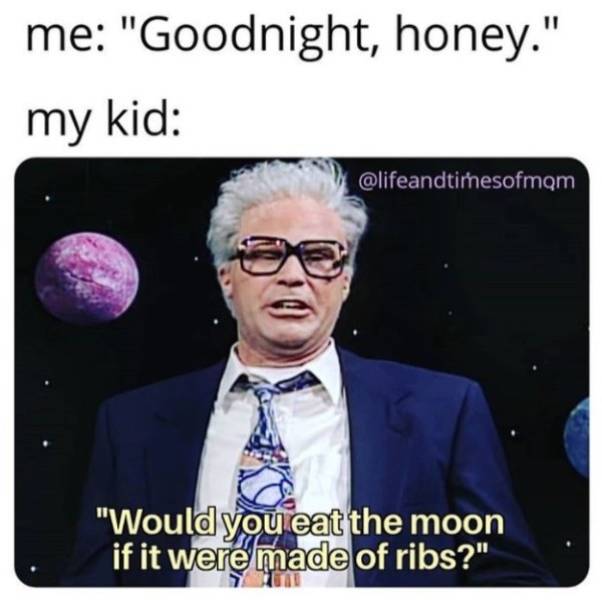 human behavior - me "Goodnight, honey." my kid "Would you eat the moon if it were made of ribs?"