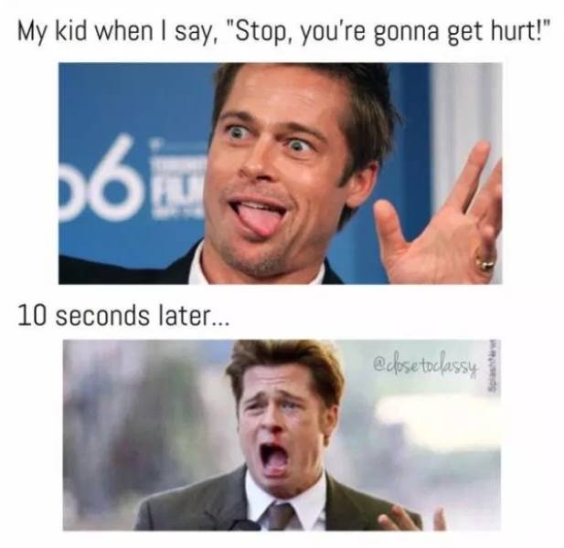 brad pitt - My kid when I say, "Stop, you're gonna get hurt!" 10 seconds later...