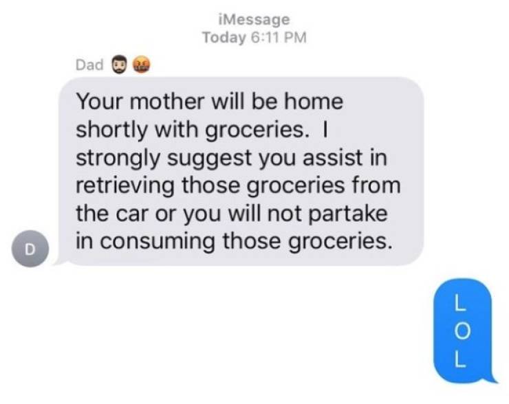 communication - iMessage Today Dad @ Your mother will be home shortly with groceries. I strongly suggest you assist in retrieving those groceries from the car or you will not partake in consuming those groceries.