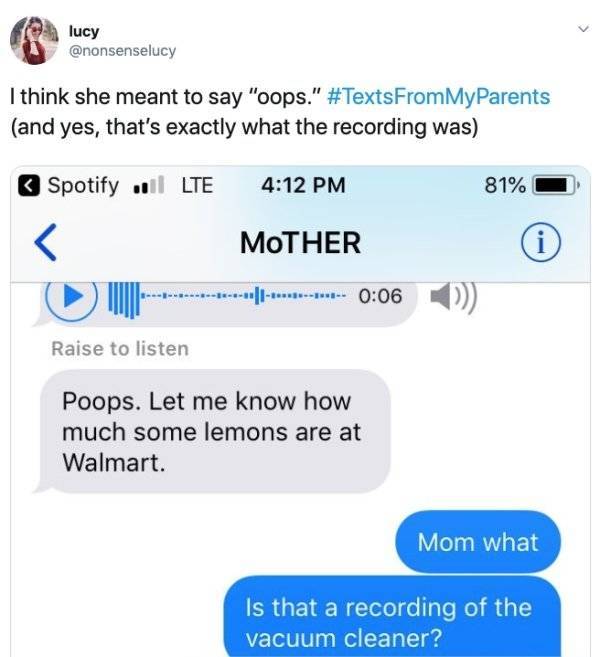 web page - lucy I think she meant to say "oops." MyParents and yes, that's exactly what the recording was Spotify .l Lte 81% Mother ... Raise to listen Poops. Let me know how much some lemons are at Walmart. Mom what Is that a recording of the vacuum clea
