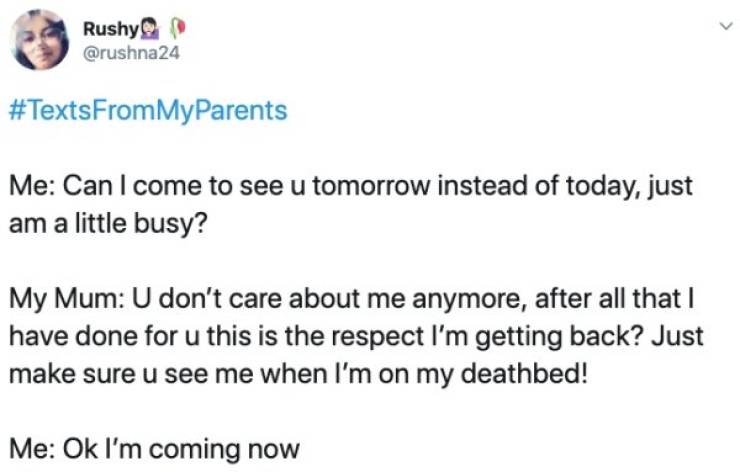 document - Rushy Me Can I come to see u tomorrow instead of today, just am a little busy? My Mum U don't care about me anymore, after all that I have done for u this is the respect I'm getting back? Just make sure u see me when I'm on my deathbed! Me Ok I