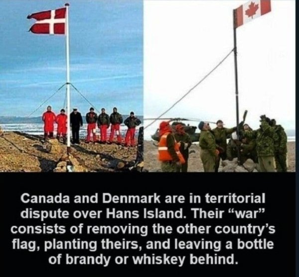 singapore - Canada and Denmark are in territorial dispute over Hans Island. Their war" consists of removing the other country's flag, planting theirs, and leaving a bottle of brandy or whiskey behind.