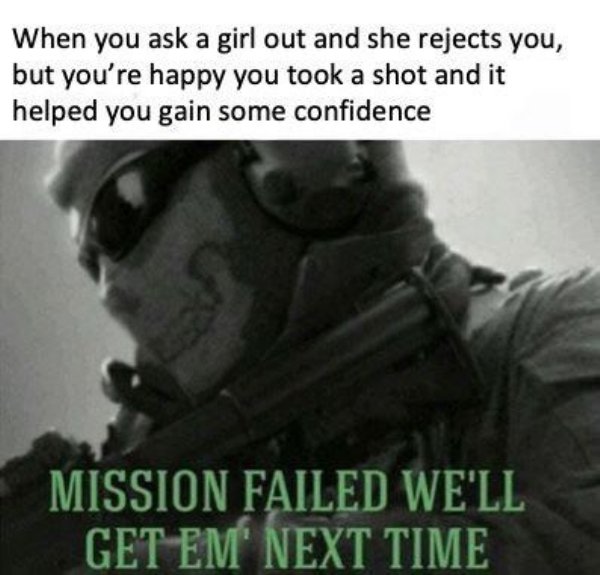 Confidence - When you ask a girl out and she rejects you, but you're happy you took a shot and it helped you gain some confidence Mission Failed We'Ll Get Em' Next Time