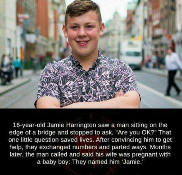 faith in humanity restored - 16yearold Jamie Harrington saw a man sitting on the edge of a bridge and stopped to ask, "Are you Ok?" That one little question saved lives. After convincing him to get help, they exchanged numbers and parted ways. Months late