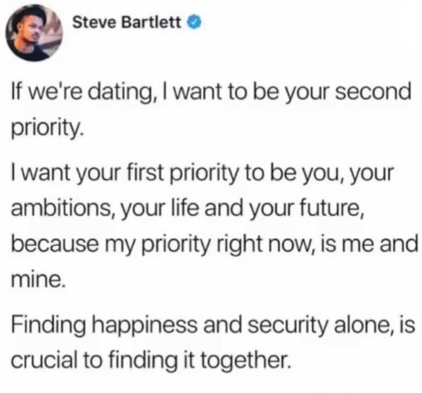 if we re dating i want - Steve Bartlett If we're dating, I want to be your second priority. I want your first priority to be you, your ambitions, your life and your future, because my priority right now, is me and mine. Finding happiness and security alon