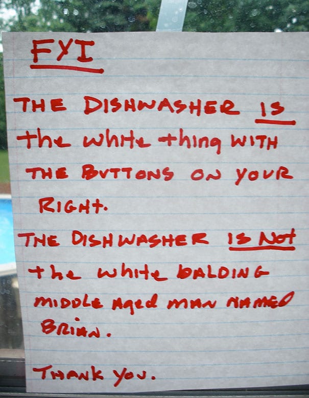 passive aggressive notes - Fyi The Dishwasher is the white thing with The Buttons On Your Right. The Dish Washer Is Not the white Balding middle Aged man din med Brita. Thank You.
