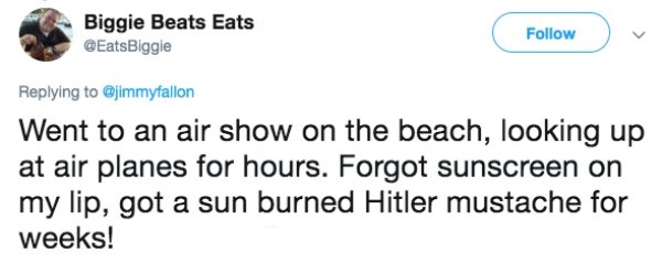 nipsey tweet about lauren - Biggie Beats Eats Went to an air show on the beach, looking up at air planes for hours. Forgot sunscreen on my lip, got a sun burned Hitler mustache for weeks!