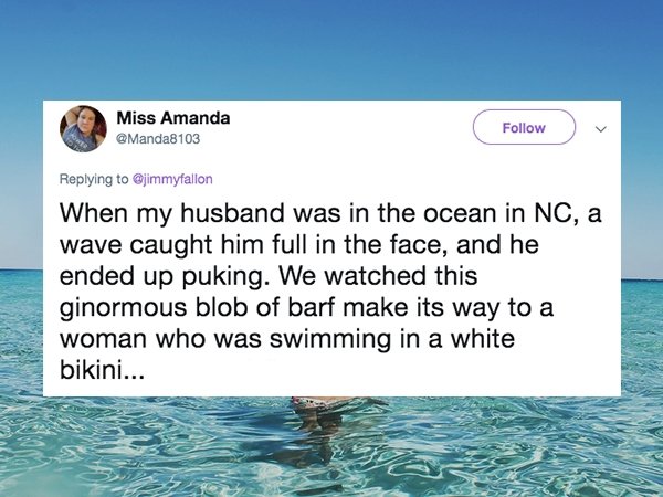 water resources - Miss Amanda ama v Manda8103 When my husband was in the ocean in Nc, a wave caught him full in the face, and he ended up puking. We watched this ginormous blob of barf make its way to a woman who was swimming in a white bikini...