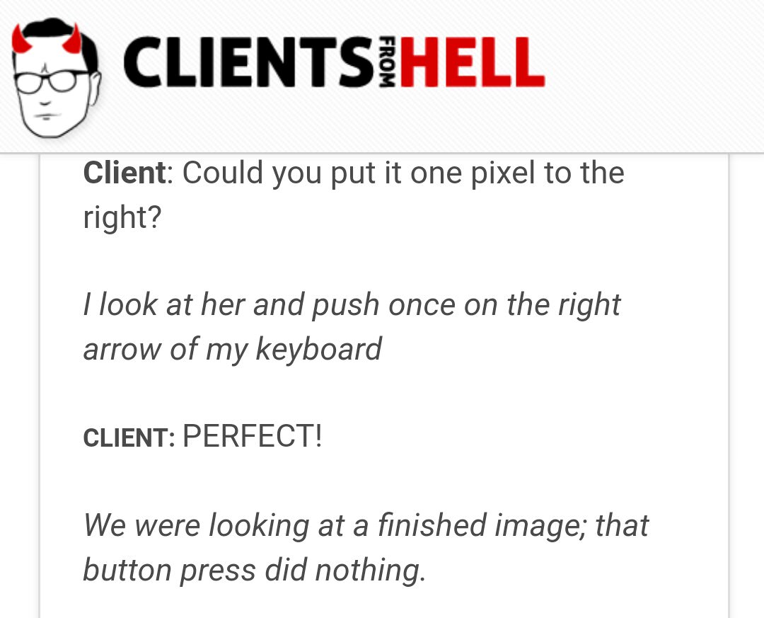 document - Clientsihell From Client Could you put it one pixel to the right? I look at her and push once on the right arrow of my keyboard Client Perfect! We were looking at a finished image; that button press did nothing.