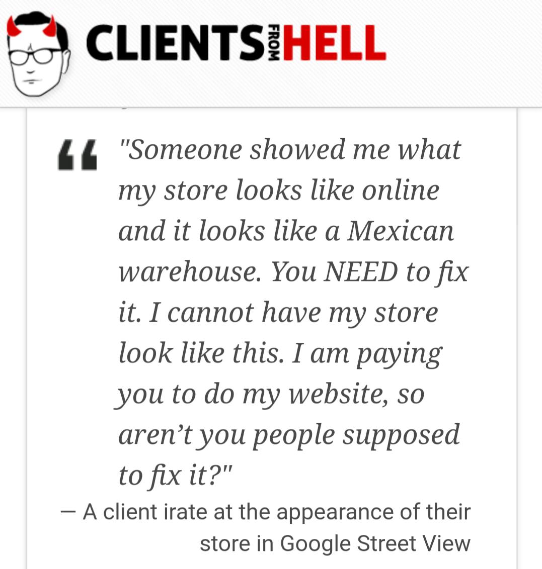 client - Clientsihell From Ll "Someone showed me what my store looks online and it looks a Mexican warehouse. You Need to fix it. I cannot have my store look this. I am paying you to do my website, so aren't you people supposed to fix it? A client irate a