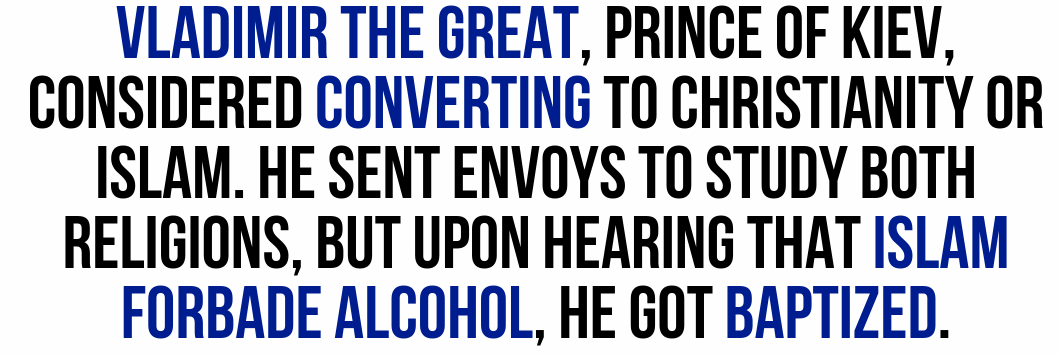 number - Vladimir The Great, Prince Of Kiev, Considered Converting To Christianity Or Islam. He Sent Envoys To Study Both Religions, But Upon Hearing That Islam Forbade Alcohol, He Got Baptized.