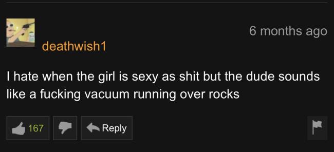 Pornhub - 6 months ago deathwish1 Thate when the girl is sexy as shit but the dude sounds a fucking vacuum running over rocks 167