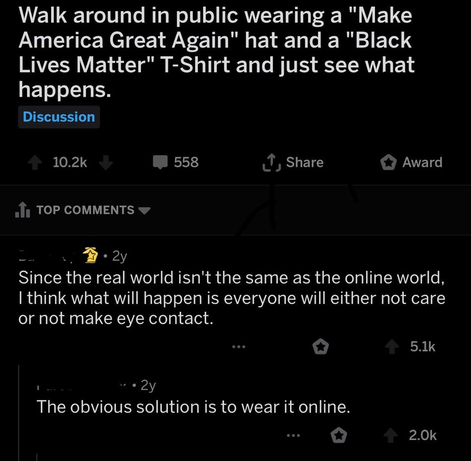 screenshot - Walk around in public wearing a "Make America Great Again" hat and a "Black Lives Matter" TShirt and just see what happens. Discussion 558 J, Award L. Top c. 2y Since the real world isn't the same as the online world, I think what will happen