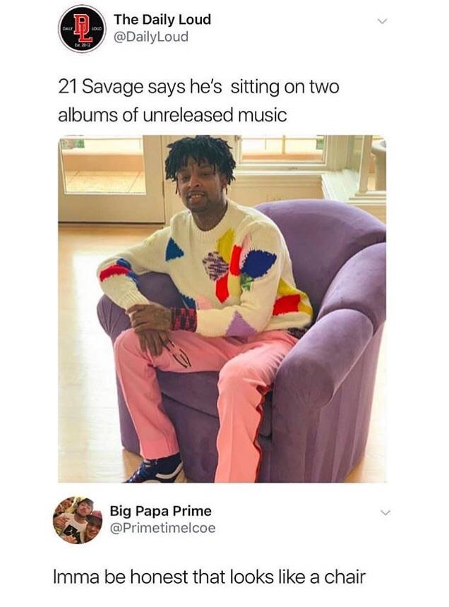 21 savage sitting on albums - The Daily Loud Loud 21 Savage says he's sitting on two albums of unreleased music Big Papa Prime Imma be honest that looks a chair